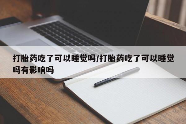 推荐个卖打胎药的微信打胎药吃了可以睡觉吗/打胎药吃了可以睡觉吗有影响吗