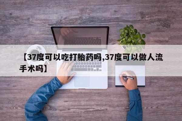 推荐个卖打胎药的微信【37度可以吃打胎药吗,37度可以做人流手术吗】