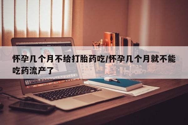 推荐个卖打胎药的微信怀孕几个月不给打胎药吃/怀孕几个月就不能吃药流产了