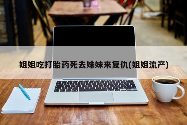 推荐个卖打胎药的微信姐姐吃打胎药死去妹妹来复仇(姐姐流产)