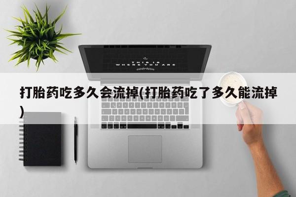 推荐个卖打胎药的微信打胎药吃多久会流掉(打胎药吃了多久能流掉)