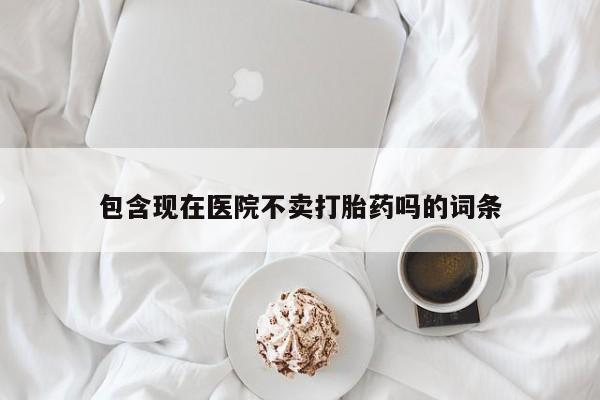 推荐个卖打胎药的微信包含现在医院不卖打胎药吗的词条