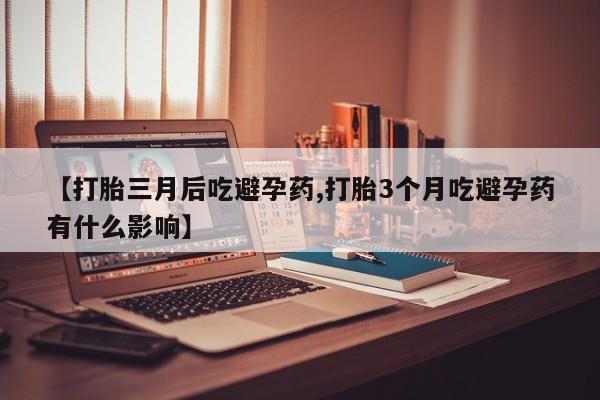 推荐个卖打胎药的微信【打胎三月后吃避孕药,打胎3个月吃避孕药有什么影响】