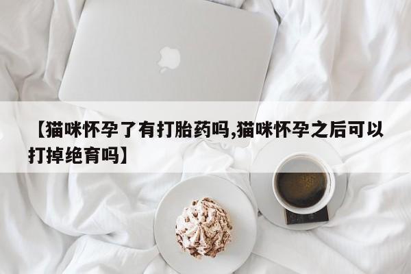 推荐个卖打胎药的微信【猫咪怀孕了有打胎药吗,猫咪怀孕之后可以打掉绝育吗】