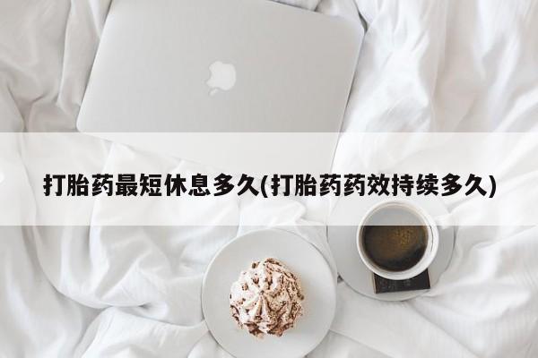 推荐个卖打胎药的微信打胎药最短休息多久(打胎药药效持续多久)