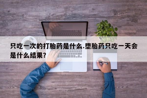推荐个卖打胎药的微信只吃一次的打胎药是什么.堕胎药只吃一天会是什么结果？