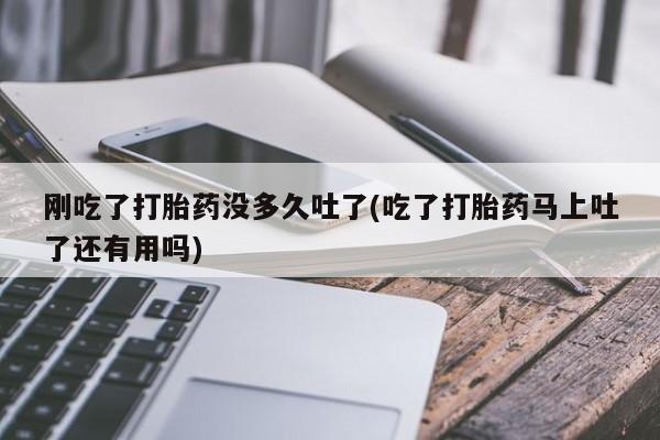 推荐个卖打胎药的微信刚吃了打胎药没多久吐了(吃了打胎药马上吐了还有用吗)