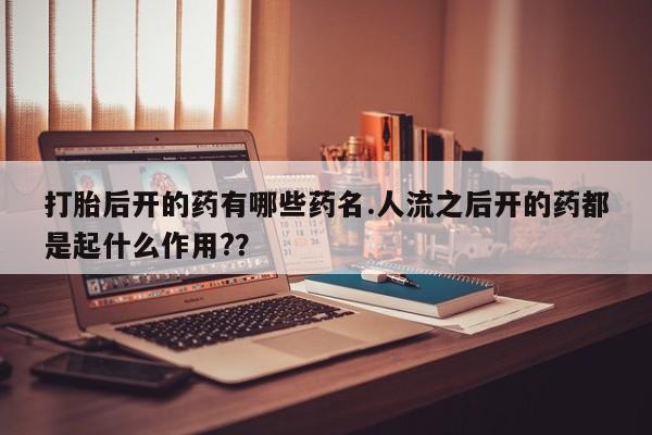 推荐个卖打胎药的微信打胎后开的药有哪些药名.人流之后开的药都是起什么作用?？