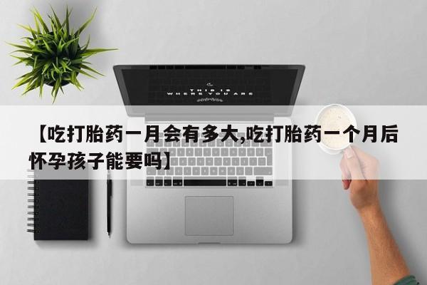 推荐个卖打胎药的微信【吃打胎药一月会有多大,吃打胎药一个月后怀孕孩子能要吗】