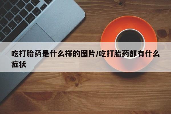 推荐个卖打胎药的微信吃打胎药是什么样的图片/吃打胎药都有什么症状