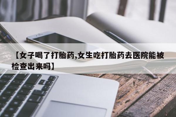 推荐个卖打胎药的微信【女子喝了打胎药,女生吃打胎药去医院能被检查出来吗】