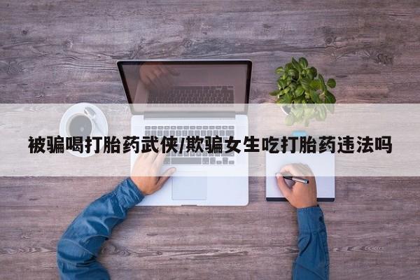 推荐个卖打胎药的微信被骗喝打胎药武侠/欺骗女生吃打胎药违法吗