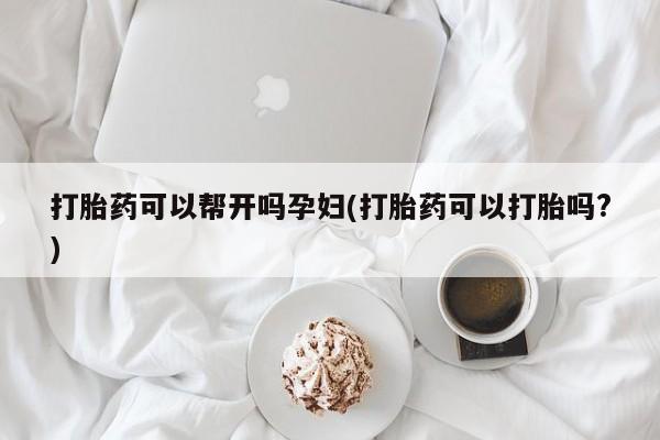 推荐个卖打胎药的微信打胎药可以帮开吗孕妇(打胎药可以打胎吗?)