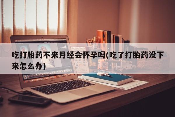 推荐个卖打胎药的微信吃打胎药不来月经会怀孕吗(吃了打胎药没下来怎么办)