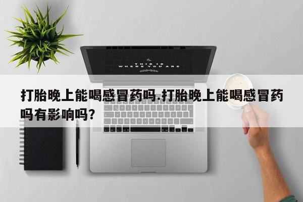 推荐个卖打胎药的微信打胎晚上能喝感冒药吗.打胎晚上能喝感冒药吗有影响吗？