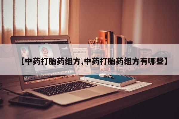 推荐个卖打胎药的微信【中药打胎药组方,中药打胎药组方有哪些】