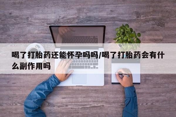 推荐个卖打胎药的微信喝了打胎药还能怀孕吗吗/喝了打胎药会有什么副作用吗