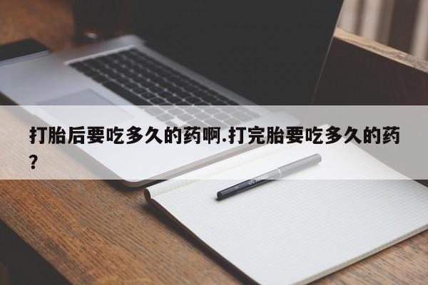 推荐个卖打胎药的微信打胎后要吃多久的药啊.打完胎要吃多久的药？