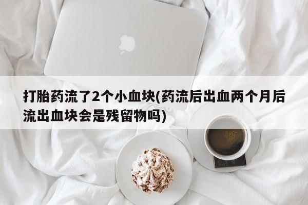 推荐个卖打胎药的微信打胎药流了2个小血块(药流后出血两个月后流出血块会是残留物吗)