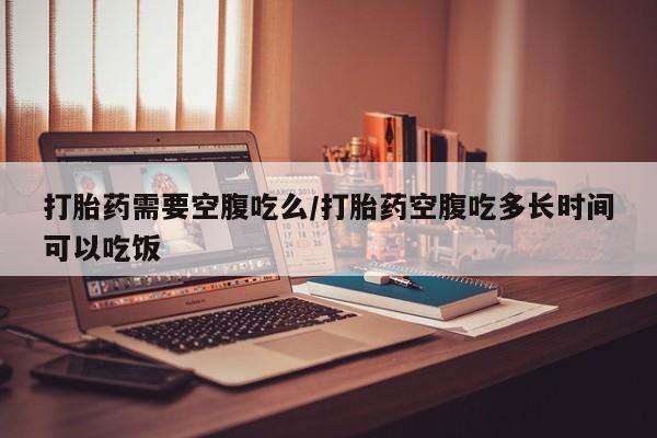 推荐个卖打胎药的微信打胎药需要空腹吃么/打胎药空腹吃多长时间可以吃饭