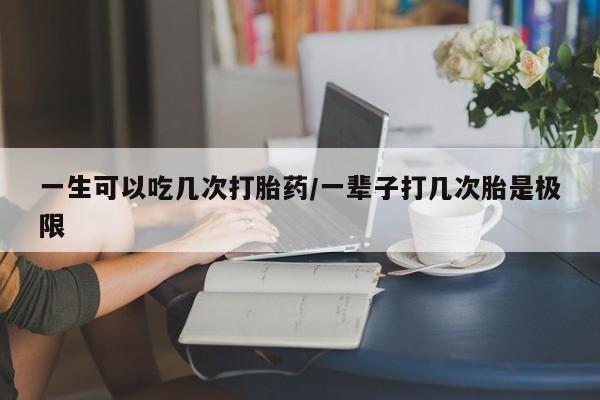 推荐个卖打胎药的微信一生可以吃几次打胎药/一辈子打几次胎是极限
