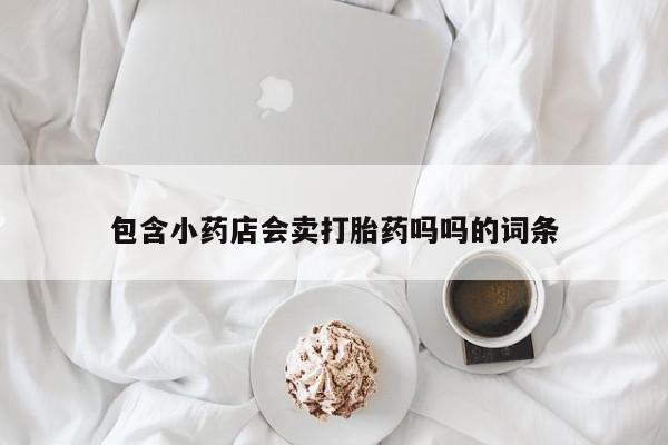 推荐个卖打胎药的微信包含小药店会卖打胎药吗吗的词条