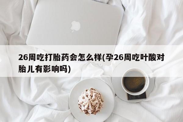 推荐个卖打胎药的微信26周吃打胎药会怎么样(孕26周吃叶酸对胎儿有影响吗)