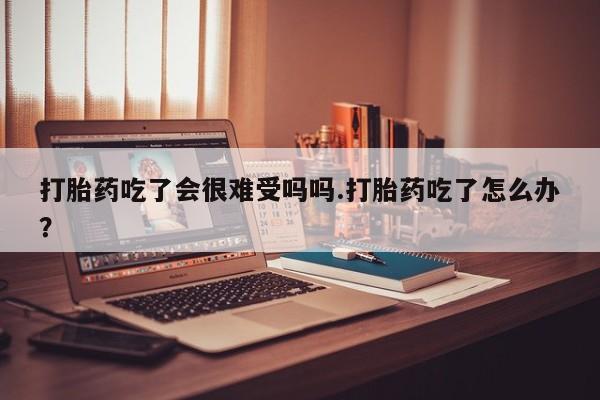 推荐个卖打胎药的微信打胎药吃了会很难受吗吗.打胎药吃了怎么办？