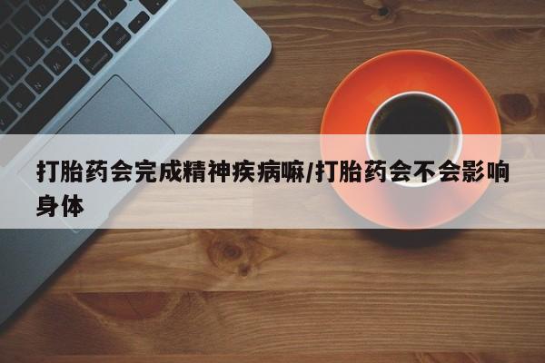 推荐个卖打胎药的微信打胎药会完成精神疾病嘛/打胎药会不会影响身体