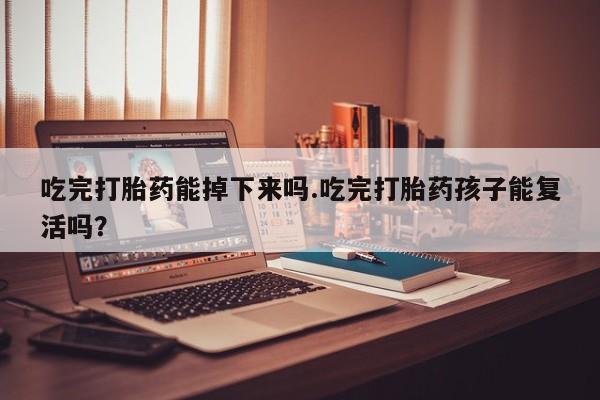 推荐个卖打胎药的微信吃完打胎药能掉下来吗.吃完打胎药孩子能复活吗？