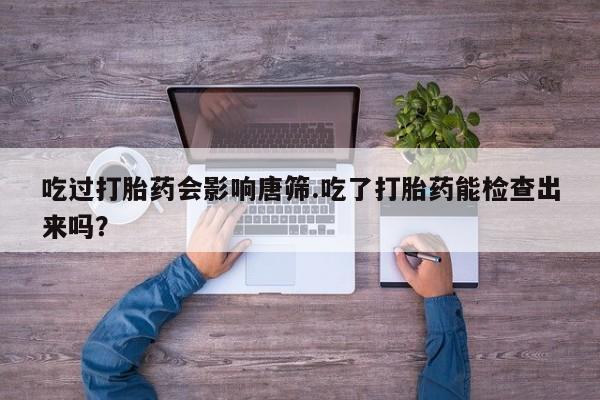 推荐个卖打胎药的微信吃过打胎药会影响唐筛.吃了打胎药能检查出来吗？