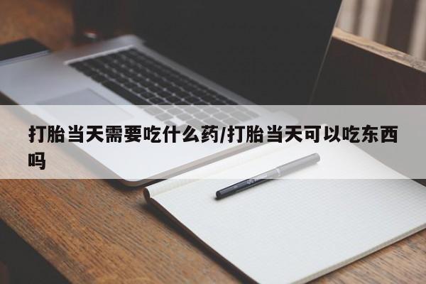推荐个卖打胎药的微信打胎当天需要吃什么药/打胎当天可以吃东西吗