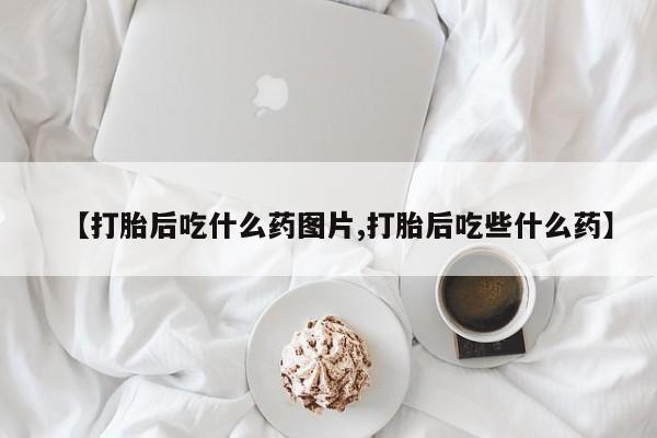 推荐个卖打胎药的微信【打胎后吃什么药图片,打胎后吃些什么药】