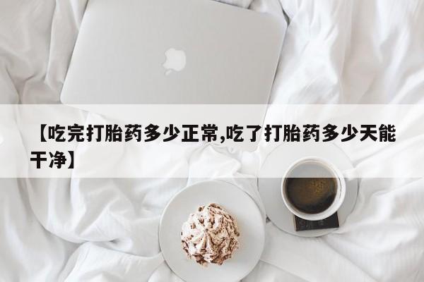 推荐个卖打胎药的微信【吃完打胎药多少正常,吃了打胎药多少天能干净】