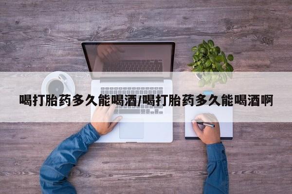 推荐个卖打胎药的微信喝打胎药多久能喝酒/喝打胎药多久能喝酒啊