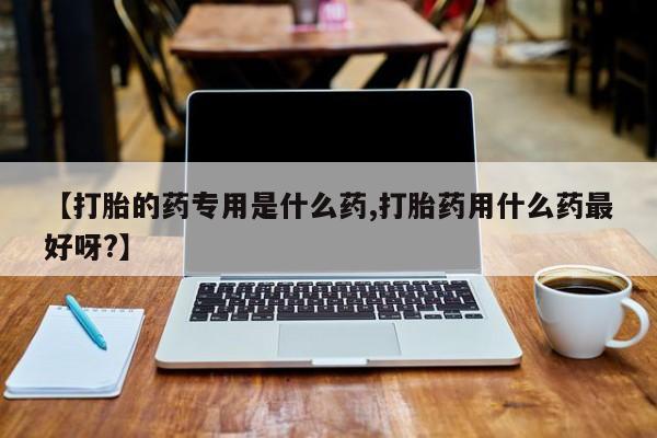 推荐个卖打胎药的微信【打胎的药专用是什么药,打胎药用什么药最好呀?】