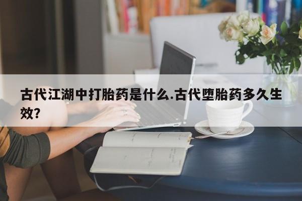 推荐个卖打胎药的微信古代江湖中打胎药是什么.古代堕胎药多久生效？