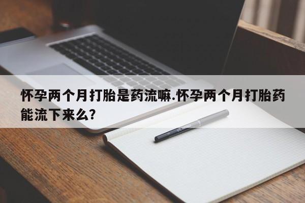 推荐个卖打胎药的微信怀孕两个月打胎是药流嘛.怀孕两个月打胎药能流下来么？
