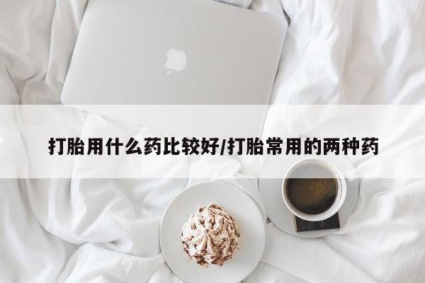 推荐个卖打胎药的微信打胎用什么药比较好/打胎常用的两种药