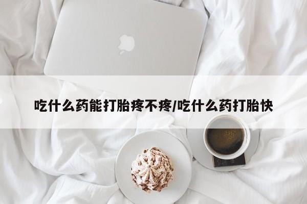 推荐个卖打胎药的微信吃什么药能打胎疼不疼/吃什么药打胎快