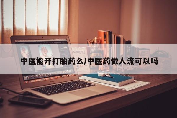 推荐个卖打胎药的微信中医能开打胎药么/中医药做人流可以吗