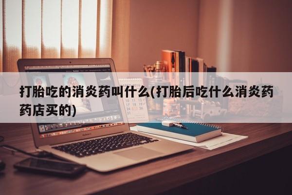 推荐个卖打胎药的微信打胎吃的消炎药叫什么(打胎后吃什么消炎药药店买的)