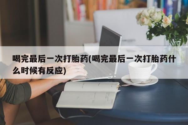 推荐个卖打胎药的微信喝完最后一次打胎药(喝完最后一次打胎药什么时候有反应)