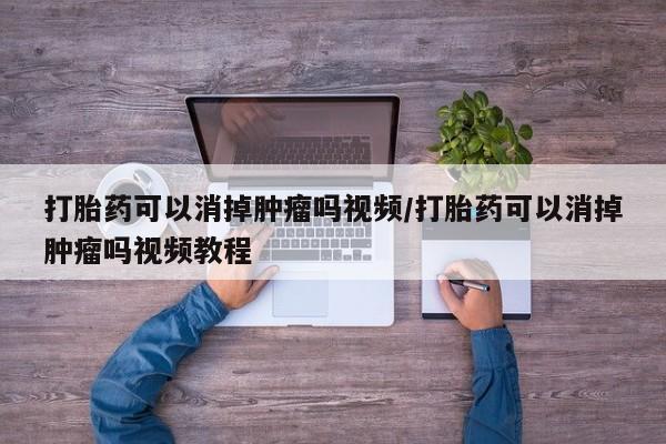 推荐个卖打胎药的微信打胎药可以消掉肿瘤吗视频/打胎药可以消掉肿瘤吗视频教程