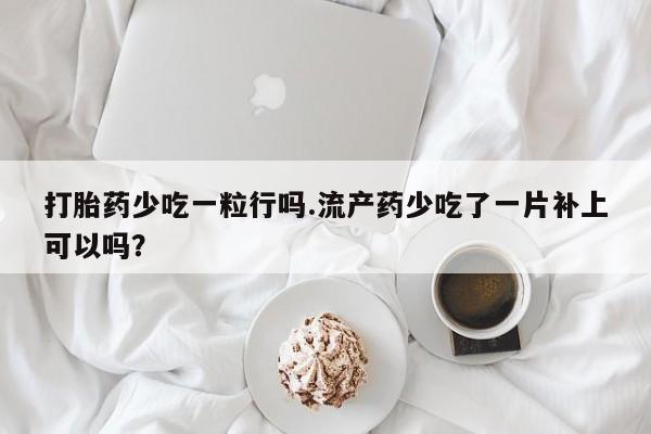 推荐个卖打胎药的微信打胎药少吃一粒行吗.流产药少吃了一片补上可以吗？