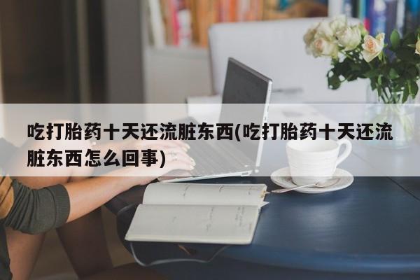 推荐个卖打胎药的微信吃打胎药十天还流脏东西(吃打胎药十天还流脏东西怎么回事)