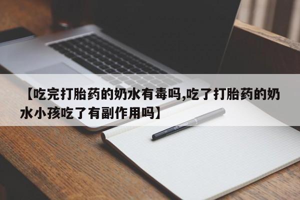 推荐个卖打胎药的微信【吃完打胎药的奶水有毒吗,吃了打胎药的奶水小孩吃了有副作用吗】