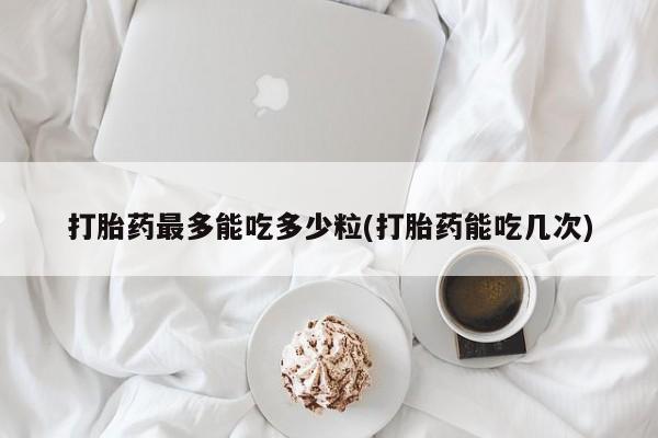 推荐个卖打胎药的微信打胎药最多能吃多少粒(打胎药能吃几次)