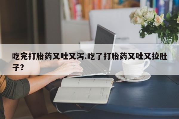 推荐个卖打胎药的微信吃完打胎药又吐又泻.吃了打胎药又吐又拉肚子？