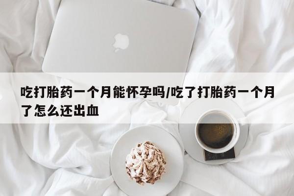 推荐个卖打胎药的微信吃打胎药一个月能怀孕吗/吃了打胎药一个月了怎么还出血